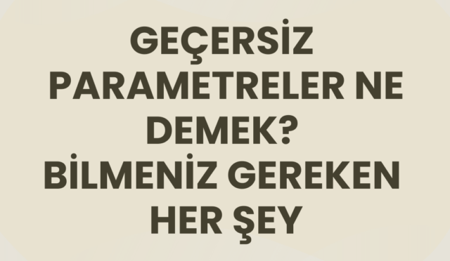 geçersiz parametreler ne demek? bilmeniz gereken her şey